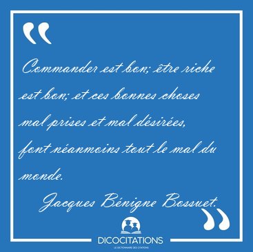 Commander est bon; �tre riche est bon; et ces bonnes choses mal [...] - Jacques B�nigne Bossuet...
