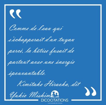 Comme de l'eau qui s'chapperait d'un tuyau perc, la btise [...] - Kimitake Hiraoka, dit Yukio Mishima...