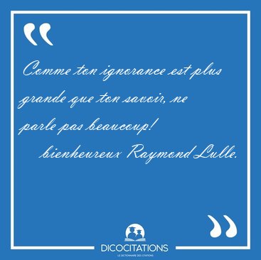 Comme ton ignorance est plus grande que ton savoir, ne parle pas [...] - bienheureux Raymond Lulle...
