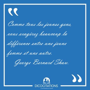Comme tous les jeunes gens, vous exag�rez beaucoup la diff�rence [...] - George Bernard Shaw...