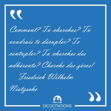 Comment? Tu cherches? Tu voudrais te dcupler? Te centupler? Tu [...] - Friedrich Wilhelm Nietzsche...