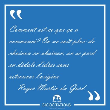Comment est-ce que �a a commenc�? On ne sait plus: de cha�non en [...] - Roger Martin du Gard...