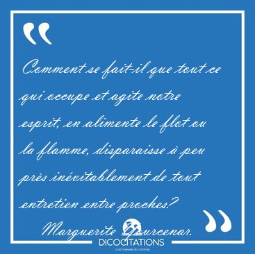 Comment se fait-il que tout ce qui occupe et agite notre esprit, [...] - Marguerite Yourcenar...
