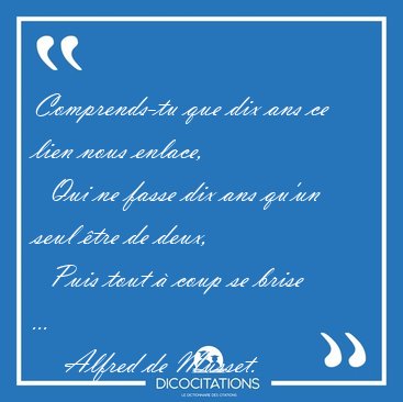 Comprends-tu que dix ans ce lien nous enlace,    Qui ne fasse [...] - Alfred de Musset...