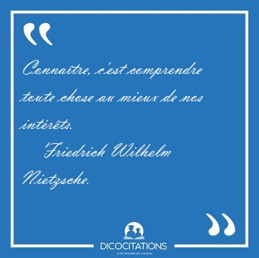 Conna�tre, c'est comprendre toute chose au mieux de nos [...] - Friedrich Wilhelm Nietzsche...