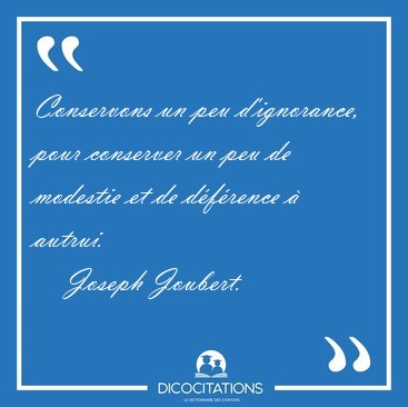 Conservons un peu d'ignorance, pour conserver un peu de modestie [...] - Joseph Joubert...