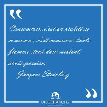 Consommer, c'est en ralit se consumer, c'est consumer toute [...] - Jacques Sternberg...