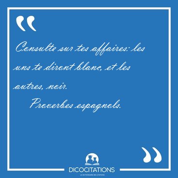 Consulte sur tes affaires: les uns te diront blanc, et les [...] - Proverbes espagnols...