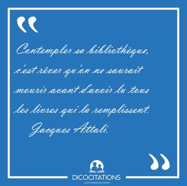 Contempler sa biblioth�que, c'est r�ver qu'on ne saurait mourir [...] - Jacques Attali...