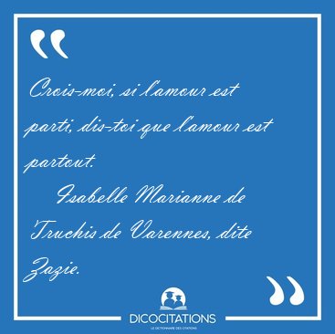Crois-moi, si l'amour est parti, dis-toi que l'amour est [...] - Isabelle Marianne de Truchis de Varennes, dite Zazie...
