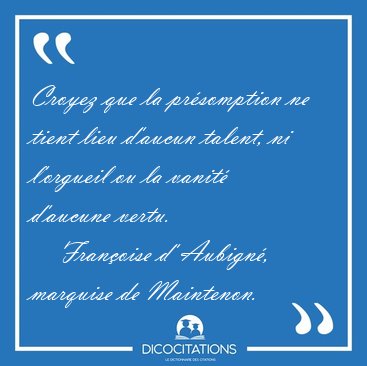 Croyez que la prsomption ne tient lieu d'aucun talent, ni [...] - Franoise d' Aubign, marquise de Maintenon...