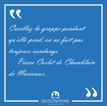Cueillez la grappe pendant qu'elle pend, on ne fait pas toujours [...] - Pierre Carlet de Chamblain de Marivaux...