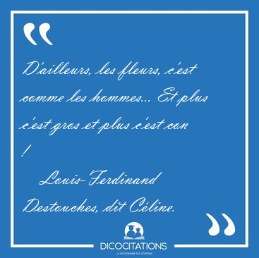 D'ailleurs, les fleurs, c'est comme les hommes... Et plus c'est [...] - Louis-Ferdinand Destouches, dit C�line...