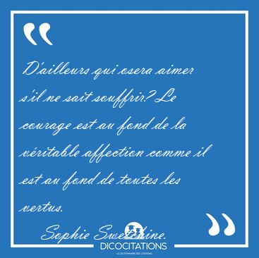 D'ailleurs qui osera aimer s'il ne sait souffrir? Le courage est [...] - Sophie Swetchine...