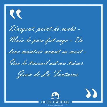 D'argent, point de cach� - Mais le p�re fut sage - De leur [...] - Jean de La Fontaine...