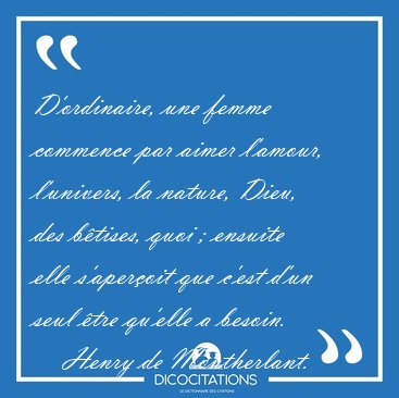 D'ordinaire, une femme commence par aimer l'amour, l'univers, la [...] - Henry de Montherlant...