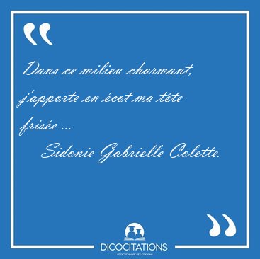 Dans ce milieu charmant, j'apporte en �cot ma t�te fris�e [...] - Sidonie Gabrielle Colette...