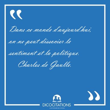 Dans ce monde d'aujourd'hui, on ne peut dissocier le sentiment [...] - Charles de Gaulle...