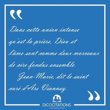 Dans cette union intense qu'est la prire, Dieu et l'me sont [...] - Jean-Marie, dit le saint cur d'Ars Vianney...