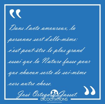 Dans l'acte amoureux, la personne sort d'elle-m�me: c'est [...] - Jos� Ortega y Gasset...