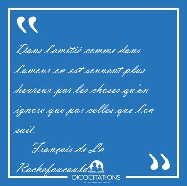 Dans l'amiti comme dans l'amour on est souvent plus heureux par [...] - Franois de La Rochefoucauld...