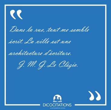 Dans la rue, tout me semble crit. La ville est une architecture [...] - J. M. G. Le Clzio...