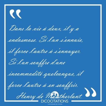 Dans la vie  deux, il y a endosmose. Si l'un s'ennuie, il force [...] - Henry de Montherlant...