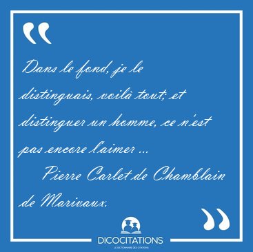 Dans le fond, je le distinguais, voil� tout; et distinguer un [...] - Pierre Carlet de Chamblain de Marivaux...