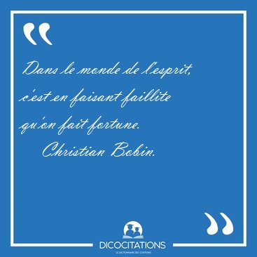 Dans le monde de l'esprit, c'est en faisant faillite qu'on fait [...] - Christian Bobin...