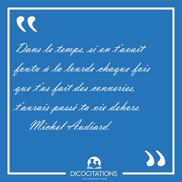 Dans le temps, si on t'avait foutu  la lourde chaque fois que [...] - Michel Audiard...