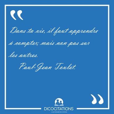 Dans ta vie, il faut apprendre � compter; mais non pas sur les [...] - Paul-Jean Toulet...