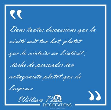 Dans toutes discussions que la vrit soit ton but, plutt que [...] - William Penn...