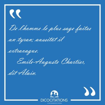 De l'homme le plus sage faites un tyran; aussitt il [...] - Emile-Auguste Chartier, dit Alain...