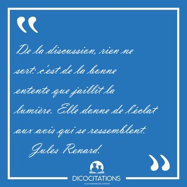 De la discussion, rien ne sort: c'est de la bonne entente que [...] - Jules Renard...