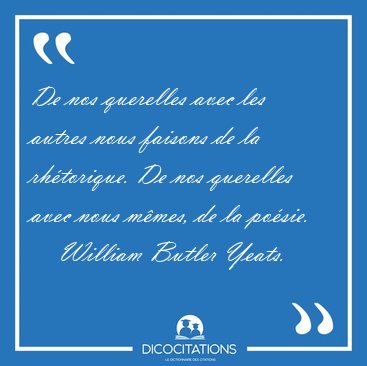 De nos querelles avec les autres nous faisons de la rhtorique. [...] - William Butler Yeats...
