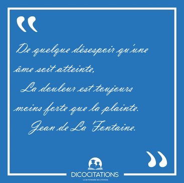 De quelque d�sespoir qu'une �me soit atteinte,    La douleur est [...] - Jean de La Fontaine...