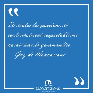 De toutes les passions, la seule vraiment respectable me parait [...] - Guy de Maupassant...