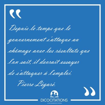 Depuis le temps que le gouvernement s'attaque au ch�mage avec [...] - Pierre L�gar�...