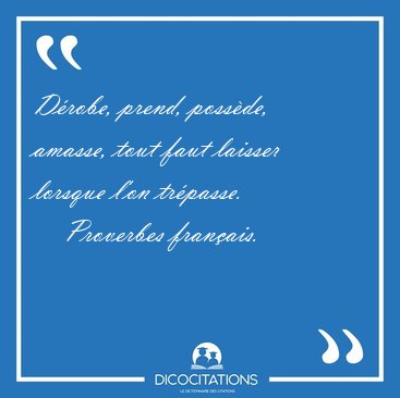 Drobe, prend, possde, amasse, tout faut laisser lorsque l'on [...] - Proverbes franais...