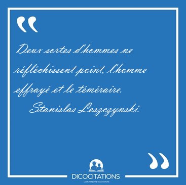 Deux sortes d'hommes ne r�fl�chissent point, l'homme effray� et [...] - Stanislas Leszczynski...