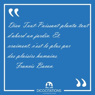 Dieu Tout-Puissant planta tout d'abord un jardin. Et, vraiment, [...] - Francis Bacon...
