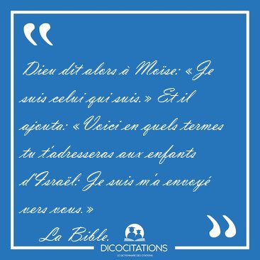 Dieu dit alors � Mo�se: �Je suis celui qui suis.� Et il ajouta: [...] - La Bible...
