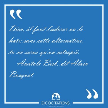 Dieu, il faut l'adorer ou le ha�r; sans cette alternative, tu ne [...] - Anatole Bisk, dit Alain Bosquet...