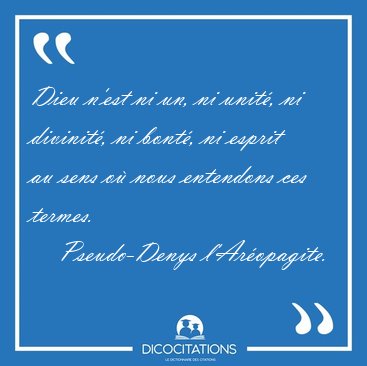 Dieu n'est ni un, ni unit�, ni divinit�, ni bont�, ni esprit au [...] - Pseudo-Denys l'Ar�opagite...