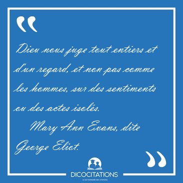 Dieu nous juge tout entiers et d'un regard, et non pas comme les [...] - Mary Ann Evans, dite George Eliot...