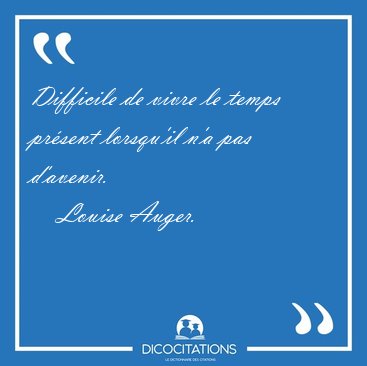 Difficile de vivre le temps prsent lorsqu'il n'a pas d'avenir. [...] - Louise Auger...