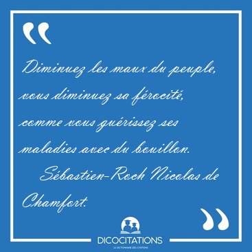 Diminuez les maux du peuple, vous diminuez sa frocit, comme [...] - Sbastien-Roch Nicolas de Chamfort...