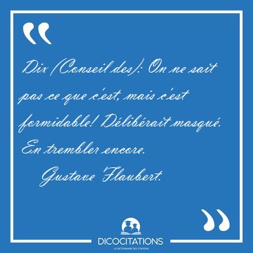 Dix (Conseil des): On ne sait pas ce que c'est, mais c'est [...] - Gustave Flaubert...