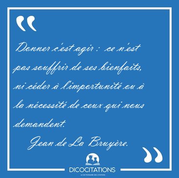 Donner c'est agir :  ce n'est pas souffrir de ses bienfaits, ni [...] - Jean de La Bruy�re...