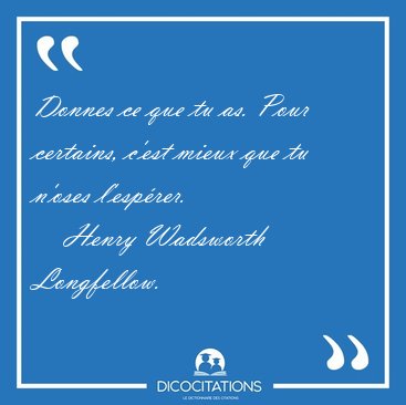 Donnes ce que tu as. Pour certains, c'est mieux que tu n'oses [...] - Henry Wadsworth Longfellow...